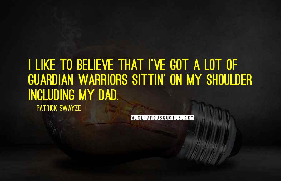 Patrick Swayze quotes: I like to believe that I've got a lot of guardian warriors sittin' on my shoulder including my dad.