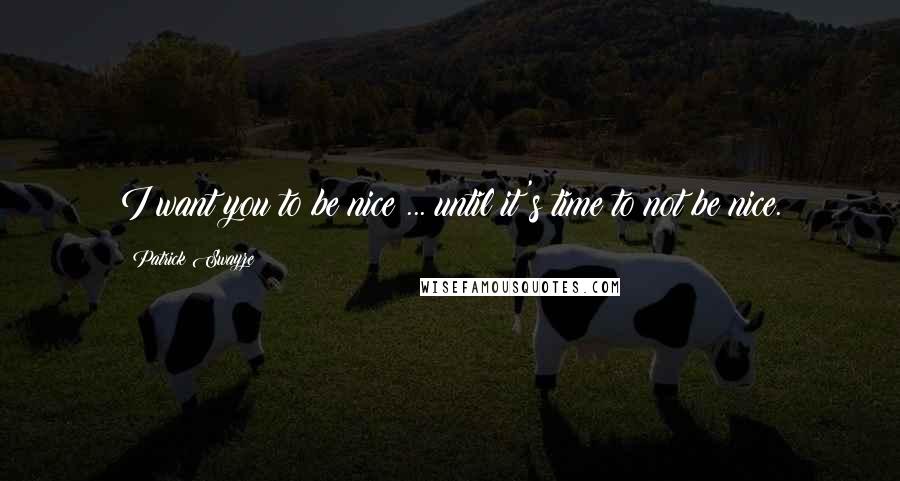 Patrick Swayze quotes: I want you to be nice ... until it's time to not be nice.