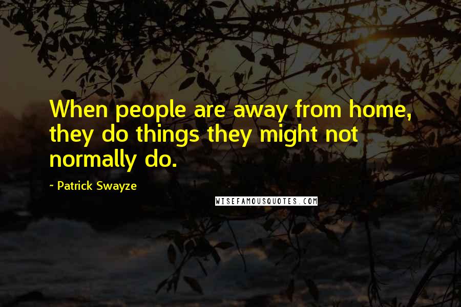 Patrick Swayze quotes: When people are away from home, they do things they might not normally do.