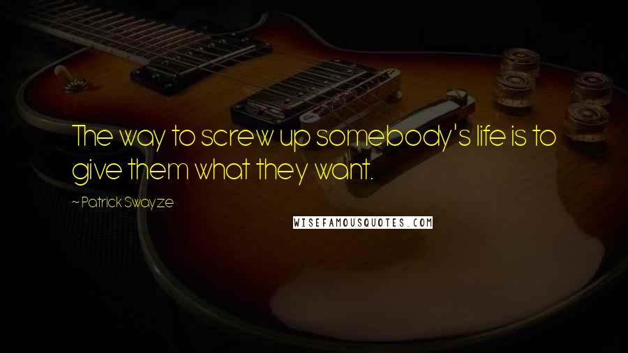 Patrick Swayze quotes: The way to screw up somebody's life is to give them what they want.