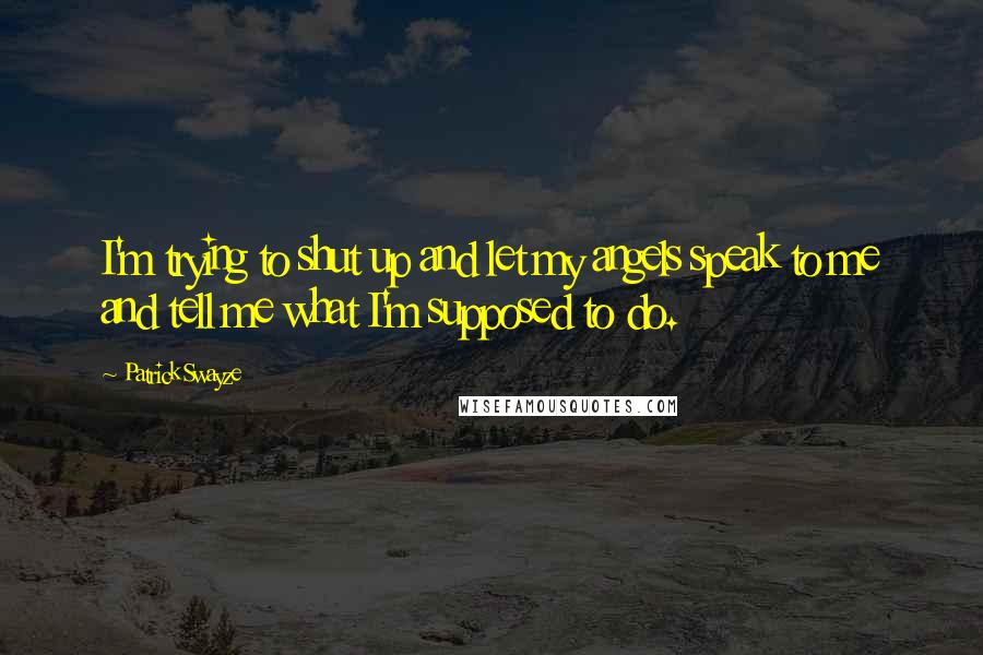 Patrick Swayze quotes: I'm trying to shut up and let my angels speak to me and tell me what I'm supposed to do.