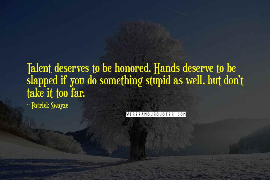 Patrick Swayze quotes: Talent deserves to be honored. Hands deserve to be slapped if you do something stupid as well, but don't take it too far. Patrick Swayze quotes: Talent deserves to be honored. Hands deserve to be slapped if you do something stupid as well, but don't take it too far.