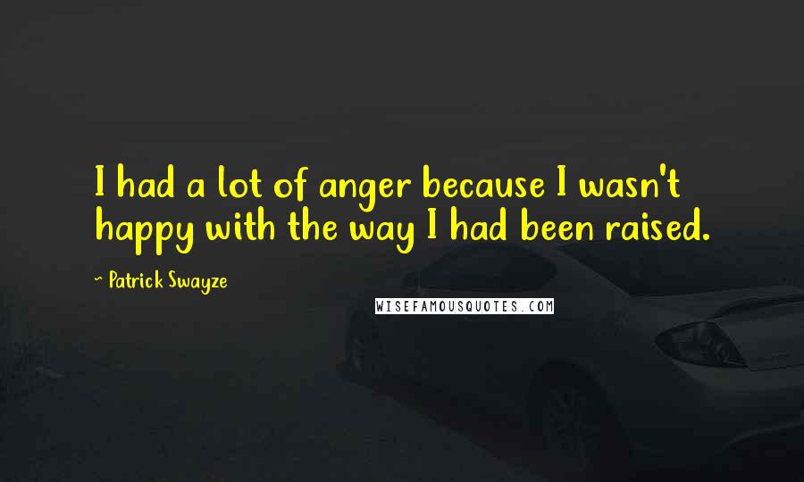 Patrick Swayze quotes: I had a lot of anger because I wasn't happy with the way I had been raised.