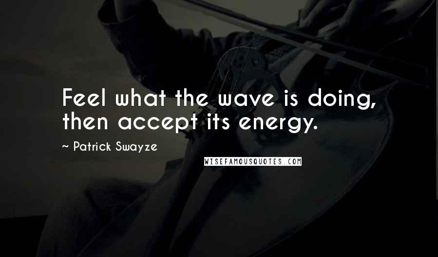 Patrick Swayze quotes: Feel what the wave is doing, then accept its energy.