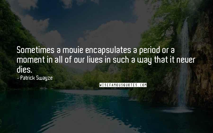 Patrick Swayze quotes: Sometimes a movie encapsulates a period or a moment in all of our lives in such a way that it never dies. Patrick Swayze quotes: Sometimes a movie encapsulates a period or a moment in all of our lives in such a way that it never dies.