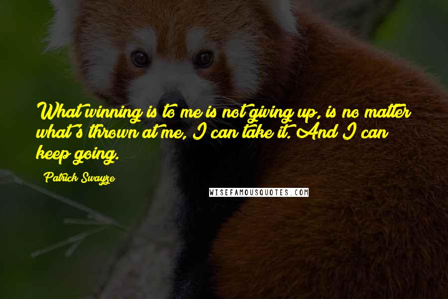 Patrick Swayze quotes: What winning is to me is not giving up, is no matter what's thrown at me, I can take it. And I can keep going. Patrick Swayze quotes: What winning is to me is not giving up, is no matter what's thrown at me, I can take it. And I can keep going.