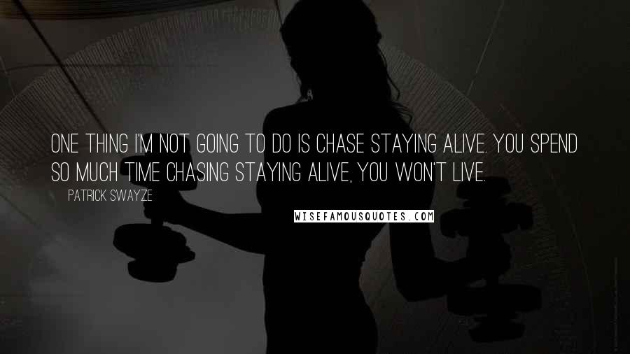 Patrick Swayze quotes: One thing I'm not going to do is chase staying alive. You spend so much time chasing staying alive, you won't live.