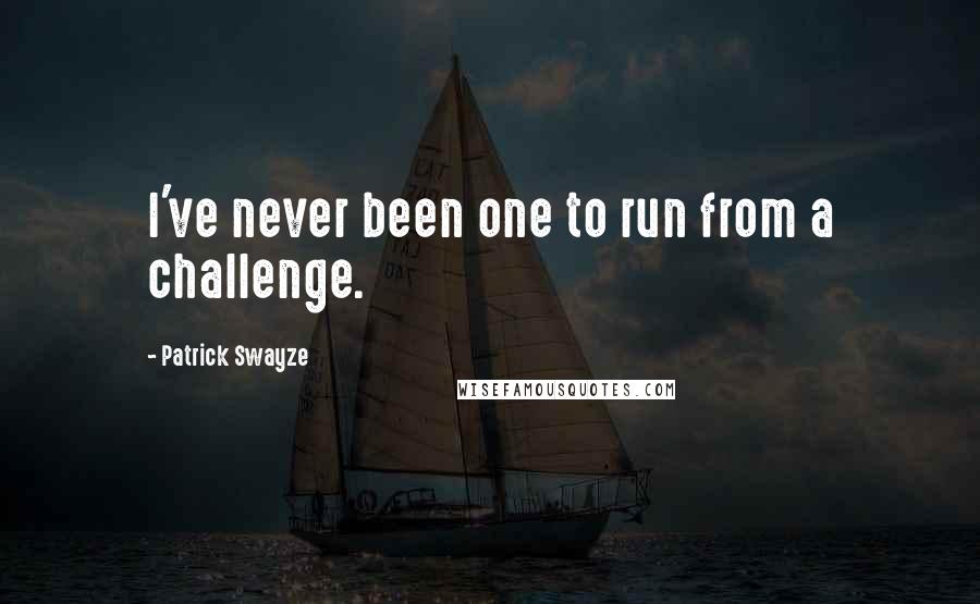 Patrick Swayze quotes: I've never been one to run from a challenge.