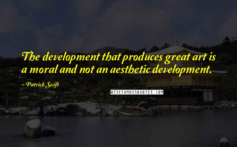 Patrick Swift quotes: The development that produces great art is a moral and not an aesthetic development.