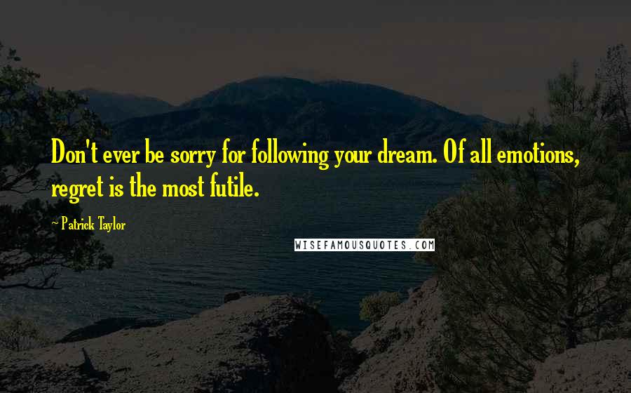 Patrick Taylor quotes: Don't ever be sorry for following your dream. Of all emotions, regret is the most futile.