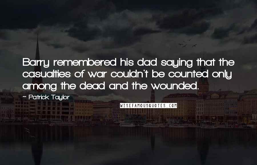 Patrick Taylor quotes: Barry remembered his dad saying that the casualties of war couldn't be counted only among the dead and the wounded.