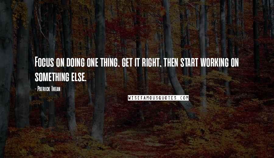 Patrick Thean quotes: Focus on doing one thing, get it right, then start working on something else. Patrick Thean quotes: Focus on doing one thing, get it right, then start working on something else.
