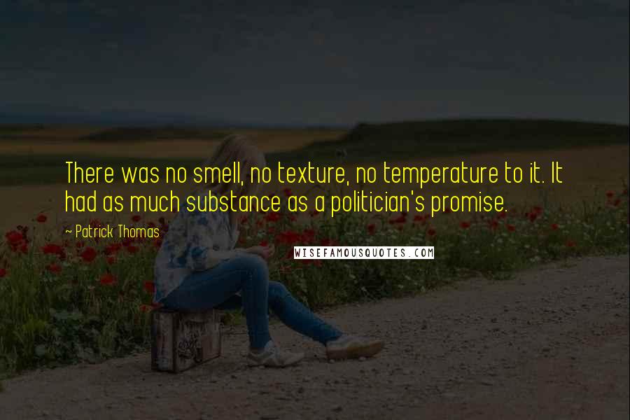 Patrick Thomas quotes: There was no smell, no texture, no temperature to it. It had as much substance as a politician's promise.