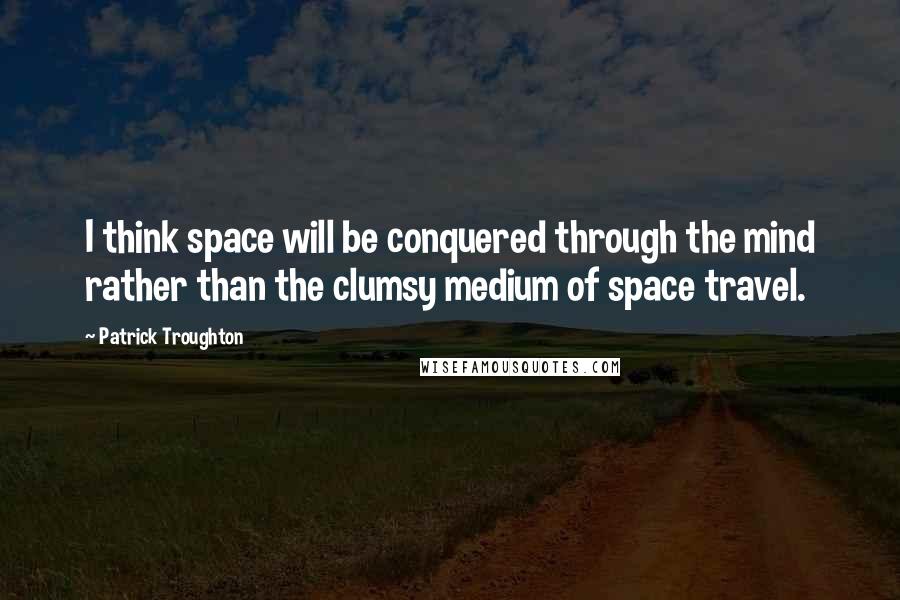 Patrick Troughton quotes: I think space will be conquered through the mind rather than the clumsy medium of space travel.