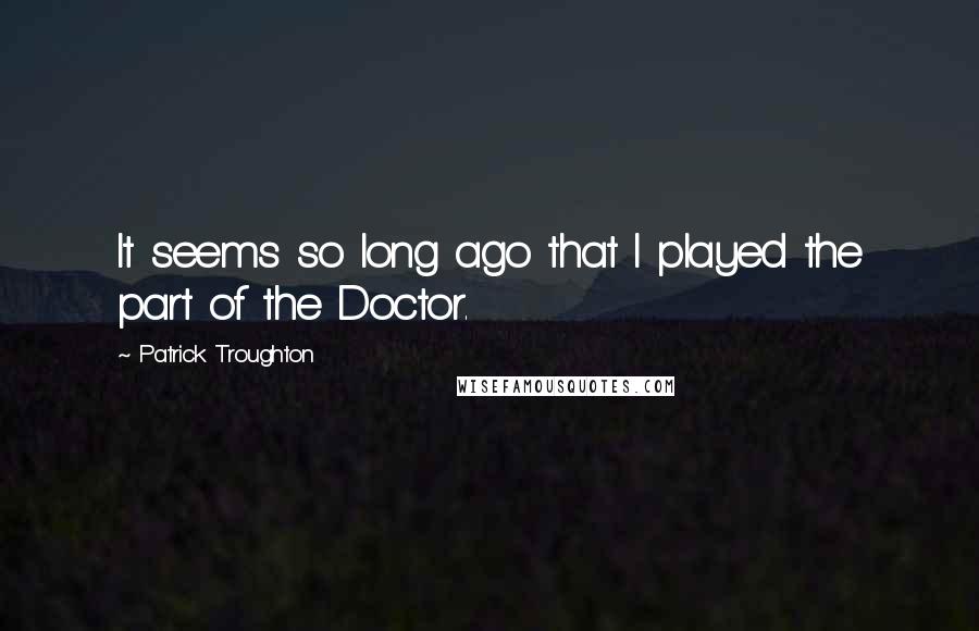 Patrick Troughton quotes: It seems so long ago that I played the part of the Doctor.