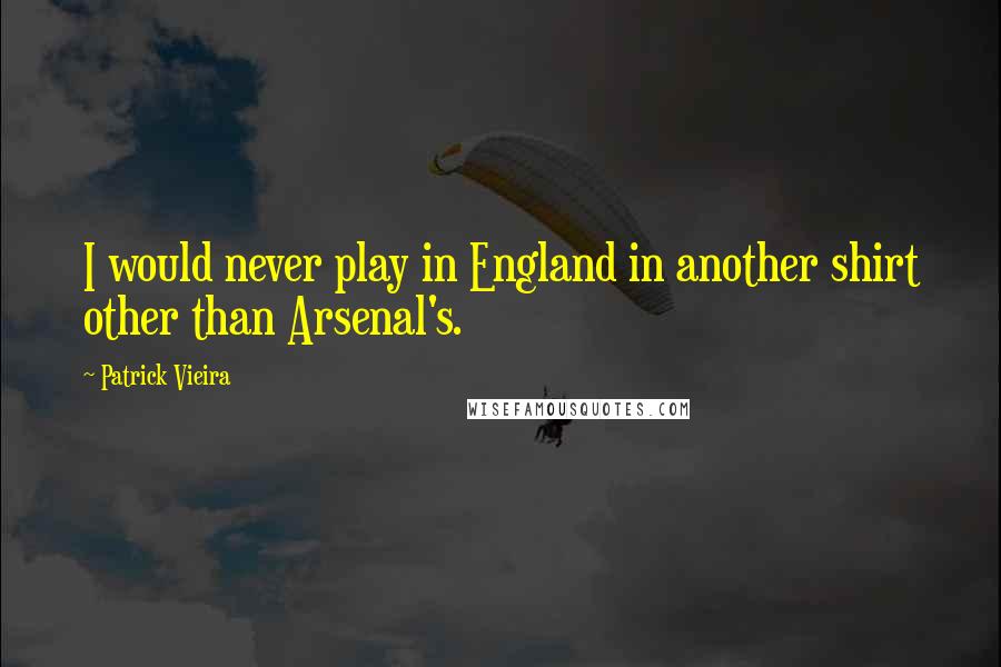 Patrick Vieira quotes: I would never play in England in another shirt other than Arsenal's.