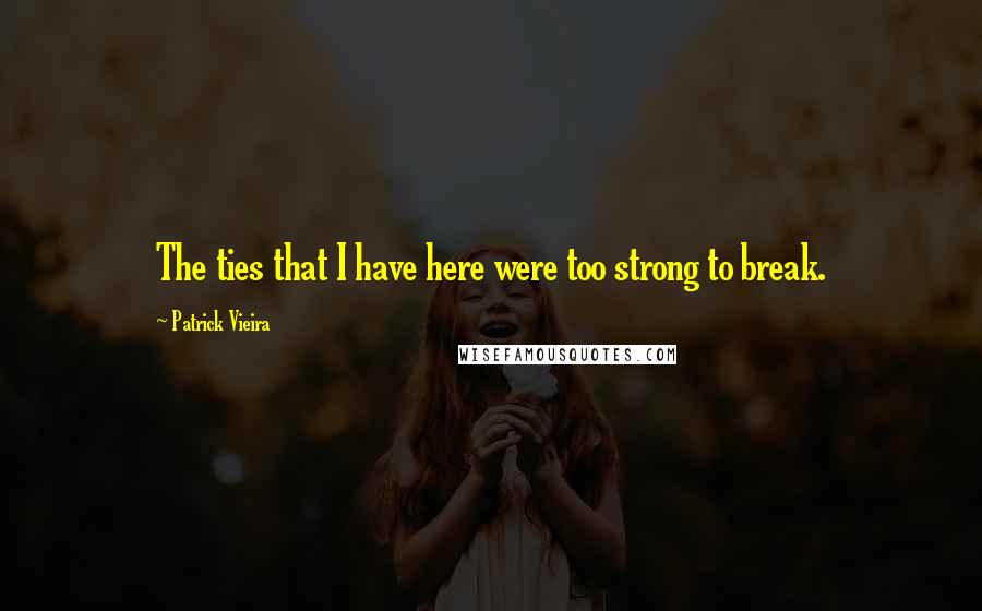 Patrick Vieira quotes: The ties that I have here were too strong to break.