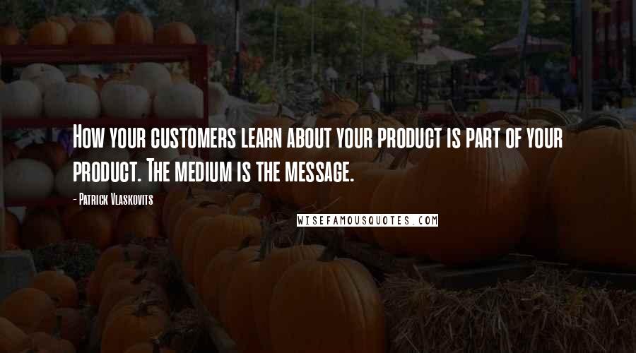 Patrick Vlaskovits quotes: How your customers learn about your product is part of your product. The medium is the message.