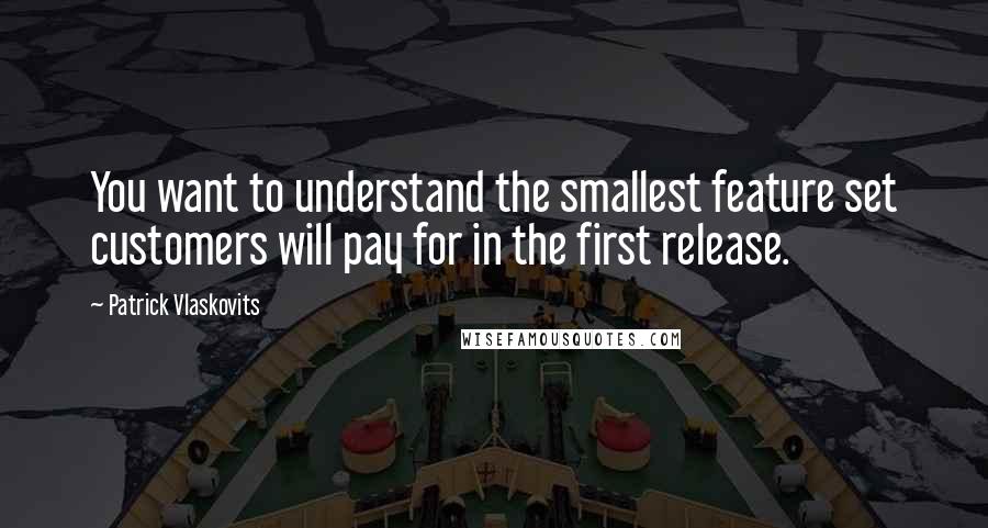 Patrick Vlaskovits quotes: You want to understand the smallest feature set customers will pay for in the first release.
