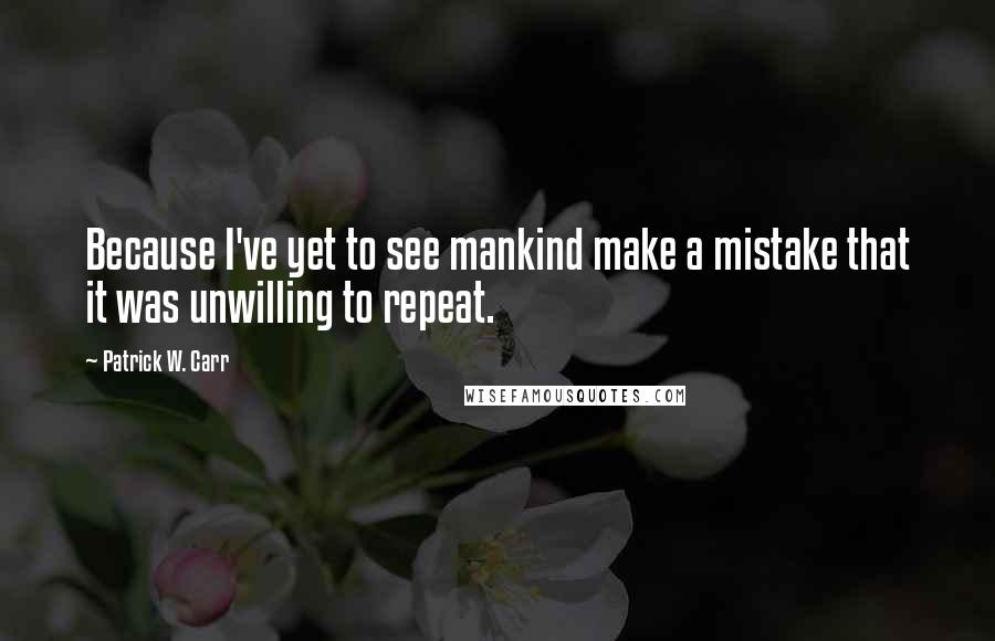 Patrick W. Carr quotes: Because I've yet to see mankind make a mistake that it was unwilling to repeat.