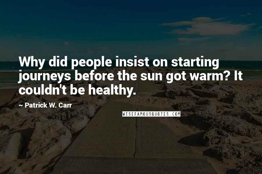 Patrick W. Carr quotes: Why did people insist on starting journeys before the sun got warm? It couldn't be healthy.