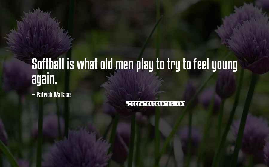 Patrick Wallace quotes: Softball is what old men play to try to feel young again.