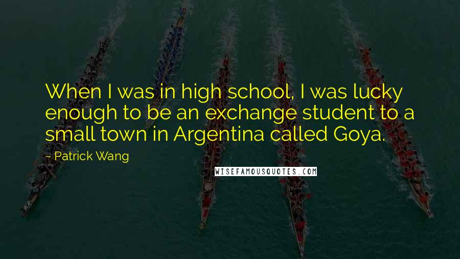 Patrick Wang quotes: When I was in high school, I was lucky enough to be an exchange student to a small town in Argentina called Goya.