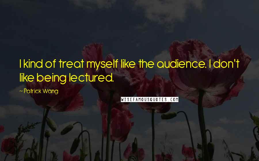 Patrick Wang quotes: I kind of treat myself like the audience. I don't like being lectured.
