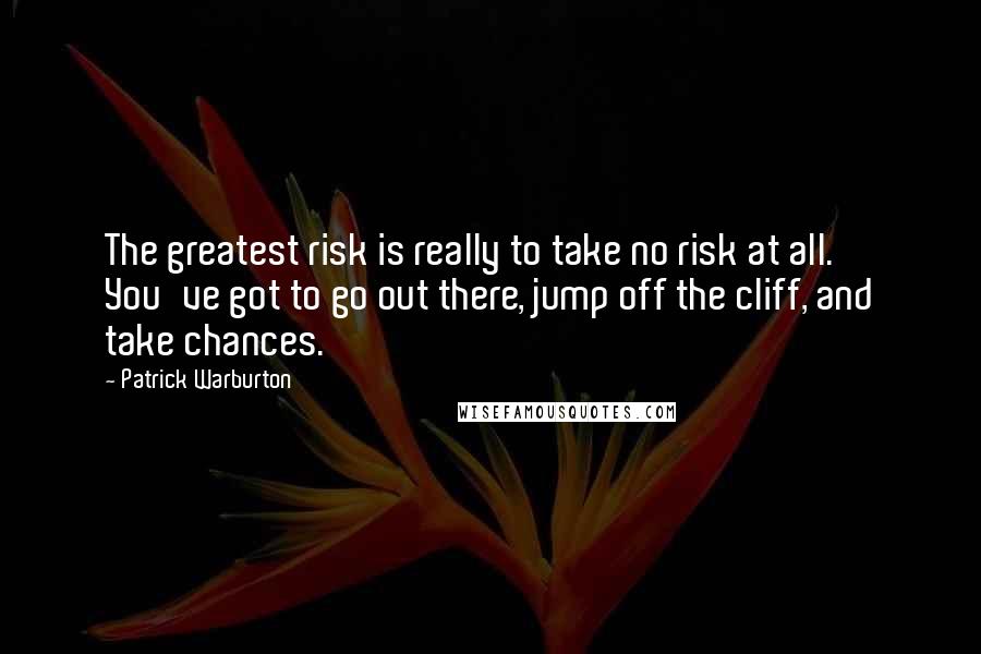 Patrick Warburton quotes: The greatest risk is really to take no risk at all. You've got to go out there, jump off the cliff, and take chances.