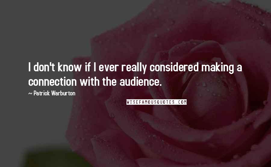 Patrick Warburton quotes: I don't know if I ever really considered making a connection with the audience.