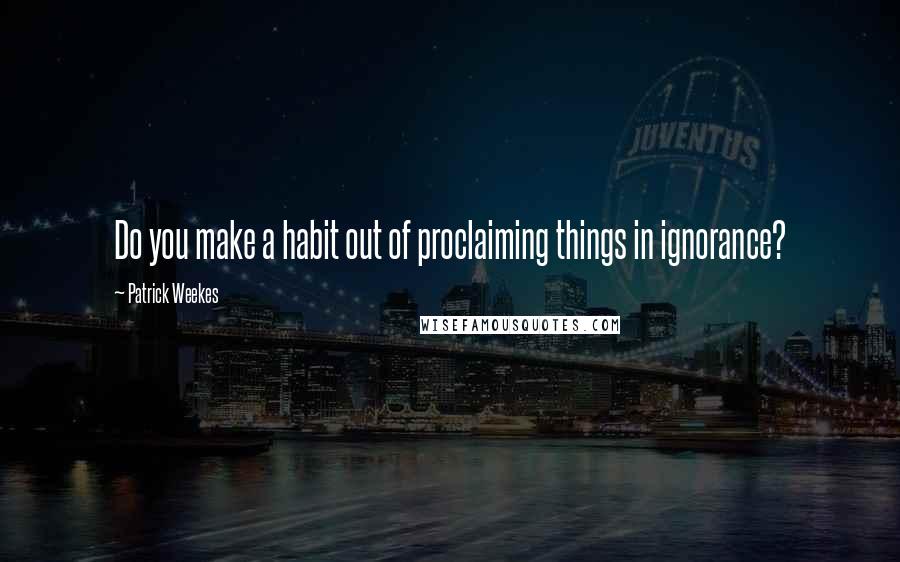 Patrick Weekes quotes: Do you make a habit out of proclaiming things in ignorance?
