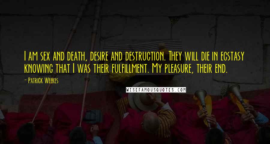 Patrick Weekes quotes: I am sex and death, desire and destruction. They will die in ecstasy knowing that I was their fulfillment. My pleasure, their end.