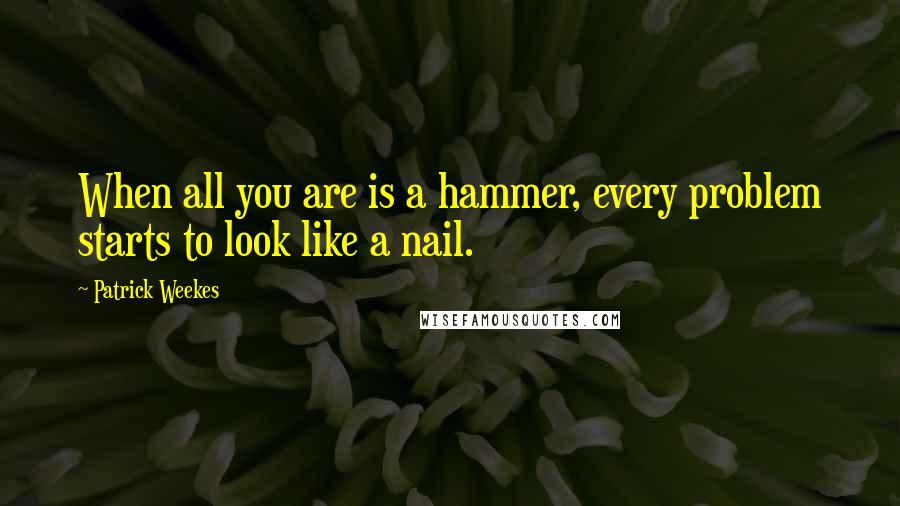Patrick Weekes quotes: When all you are is a hammer, every problem starts to look like a nail.