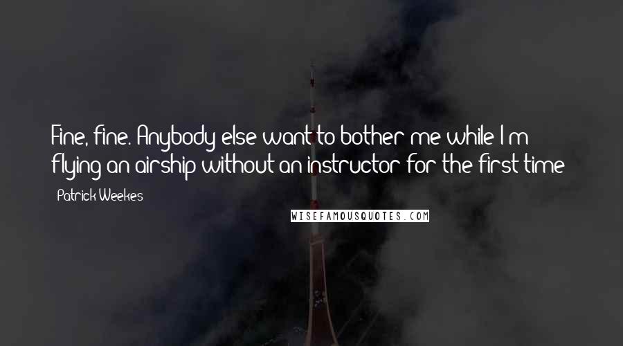 Patrick Weekes quotes: Fine, fine. Anybody else want to bother me while I'm flying an airship without an instructor for the first time? Patrick Weekes quotes: Fine, fine. Anybody else want to bother me while I'm flying an airship without an instructor for the first time?