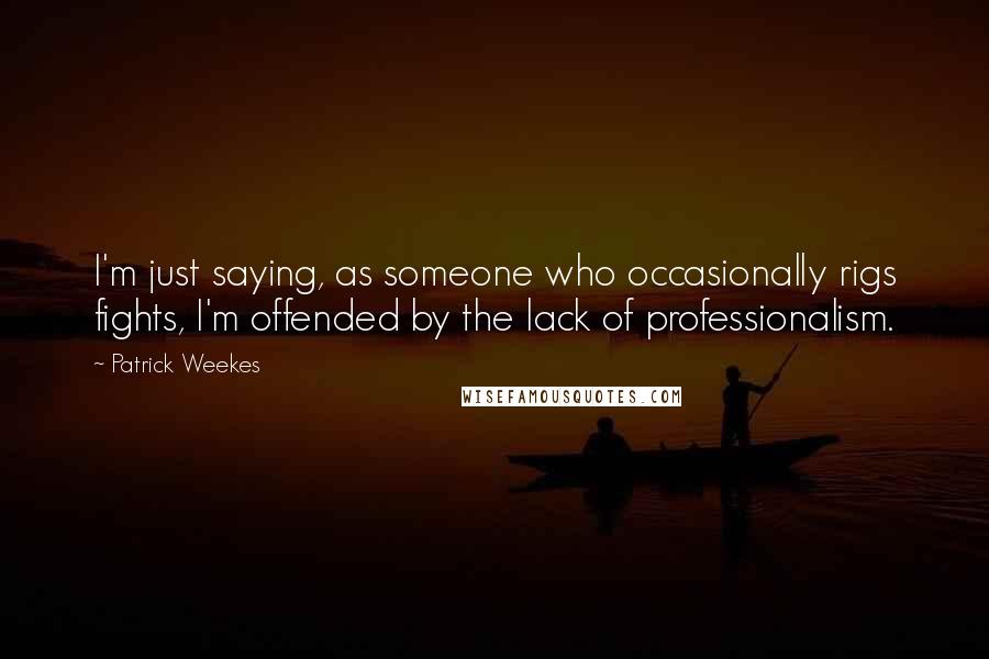 Patrick Weekes quotes: I'm just saying, as someone who occasionally rigs fights, I'm offended by the lack of professionalism. Patrick Weekes quotes: I'm just saying, as someone who occasionally rigs fights, I'm offended by the lack of professionalism.