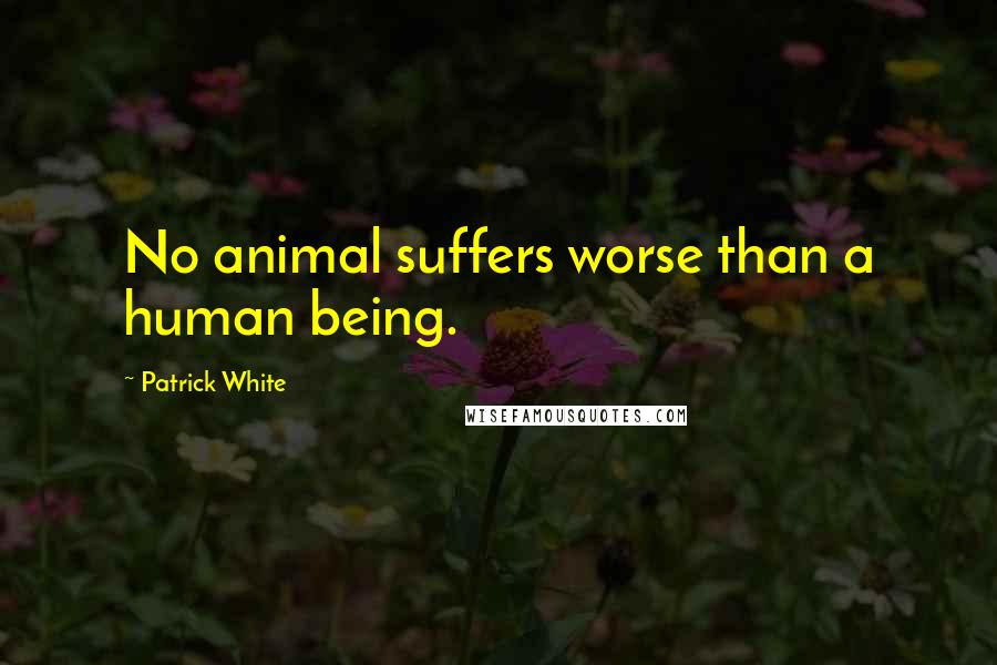 Patrick White quotes: No animal suffers worse than a human being.