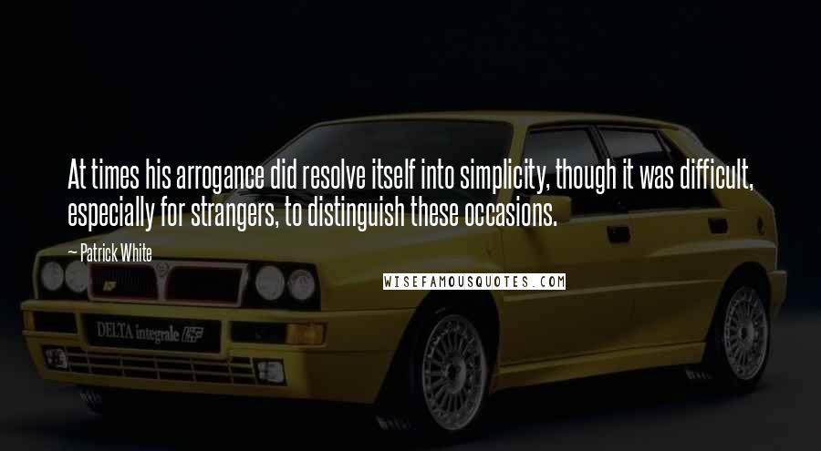 Patrick White quotes: At times his arrogance did resolve itself into simplicity, though it was difficult, especially for strangers, to distinguish these occasions.