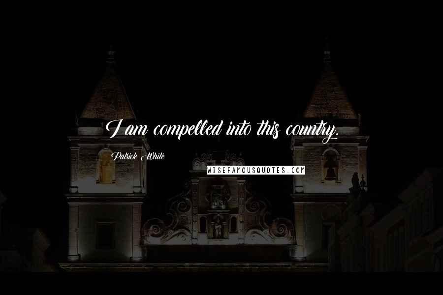 Patrick White quotes: I am compelled into this country.