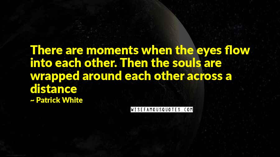Patrick White quotes: There are moments when the eyes flow into each other. Then the souls are wrapped around each other across a distance Patrick White quotes: There are moments when the eyes flow into each other. Then the souls are wrapped around each other across a distance