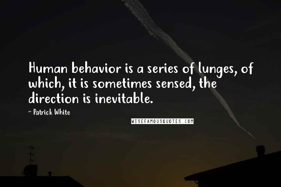 Patrick White quotes: Human behavior is a series of lunges, of which, it is sometimes sensed, the direction is inevitable. Patrick White quotes: Human behavior is a series of lunges, of which, it is sometimes sensed, the direction is inevitable.
