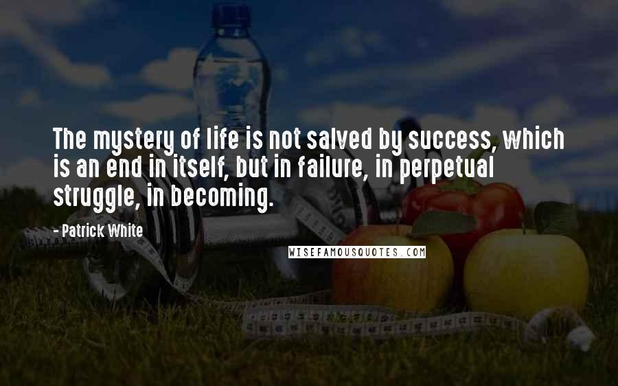 Patrick White quotes: The mystery of life is not salved by success, which is an end in itself, but in failure, in perpetual struggle, in becoming. Patrick White quotes: The mystery of life is not salved by success, which is an end in itself, but in failure, in perpetual struggle, in becoming.
