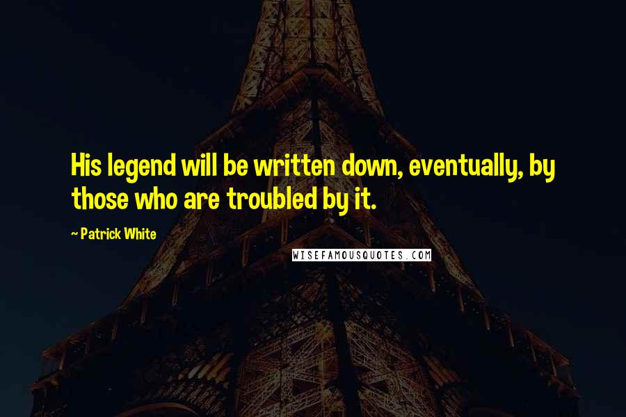 Patrick White quotes: His legend will be written down, eventually, by those who are troubled by it.