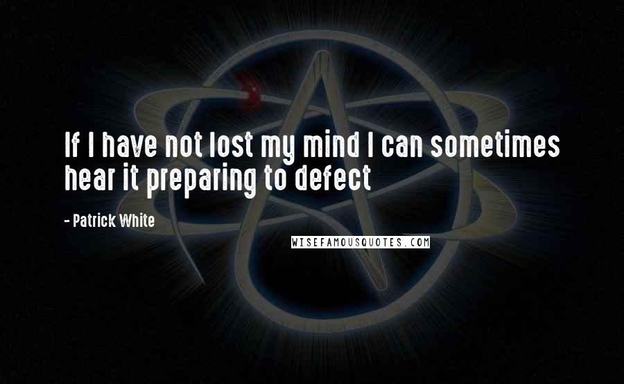 Patrick White quotes: If I have not lost my mind I can sometimes hear it preparing to defect