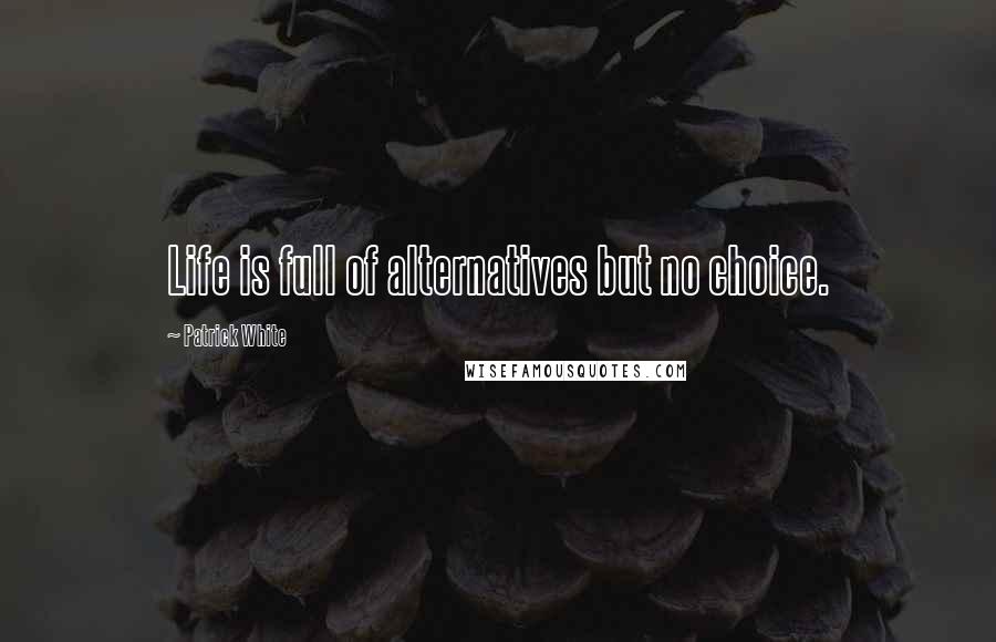 Patrick White quotes: Life is full of alternatives but no choice. Patrick White quotes: Life is full of alternatives but no choice.
