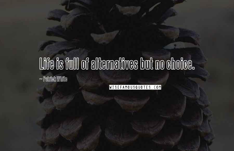 Patrick White quotes: Life is full of alternatives but no choice.