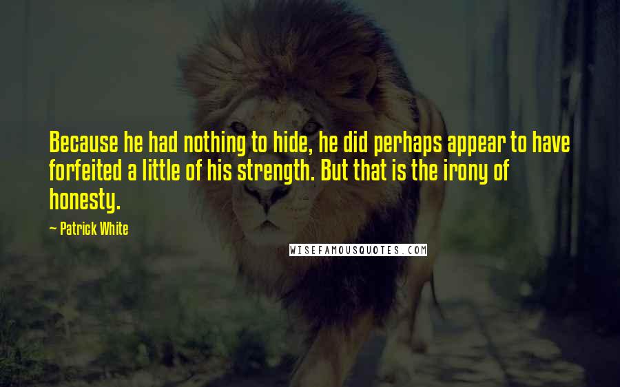 Patrick White quotes: Because he had nothing to hide, he did perhaps appear to have forfeited a little of his strength. But that is the irony of honesty.