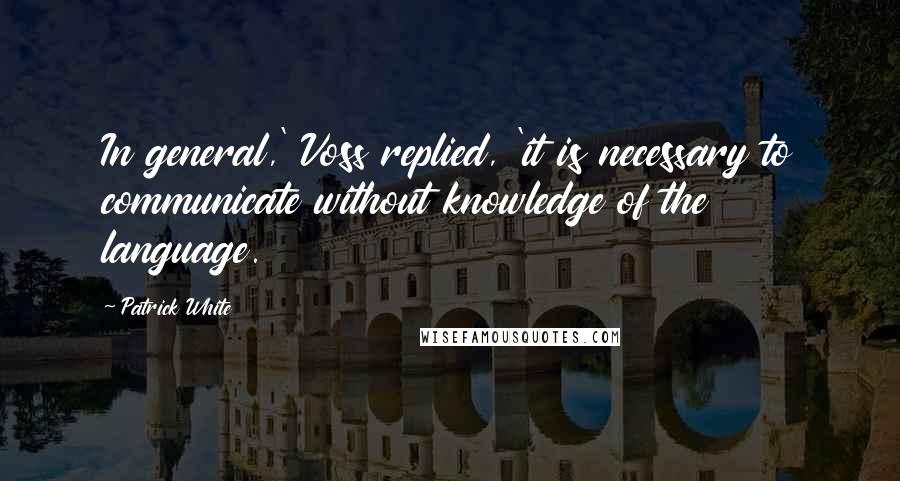 Patrick White quotes: In general,' Voss replied, 'it is necessary to communicate without knowledge of the language.