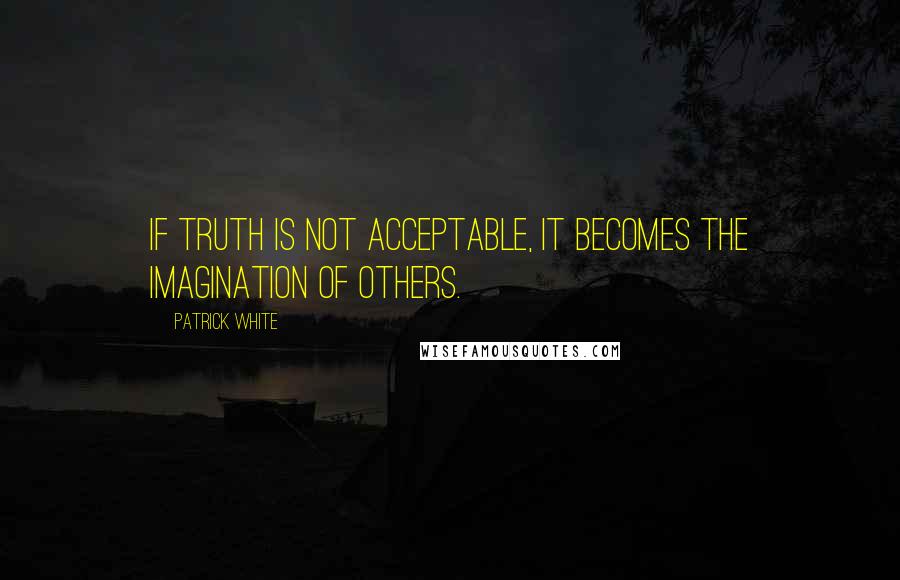 Patrick White quotes: If truth is not acceptable, it becomes the imagination of others.