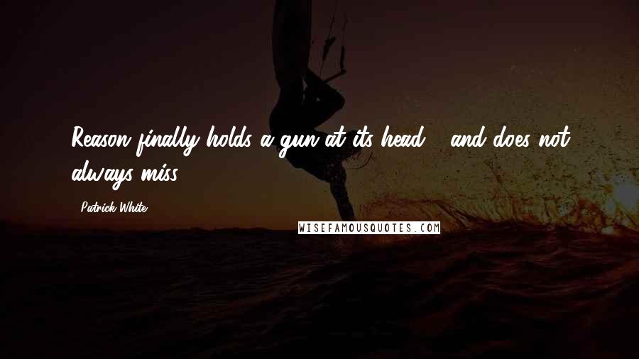 Patrick White quotes: Reason finally holds a gun at its head - and does not always miss. Patrick White quotes: Reason finally holds a gun at its head - and does not always miss.