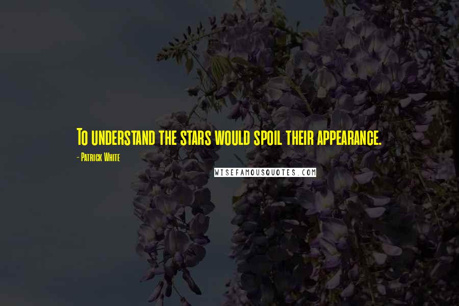 Patrick White quotes: To understand the stars would spoil their appearance. Patrick White quotes: To understand the stars would spoil their appearance.